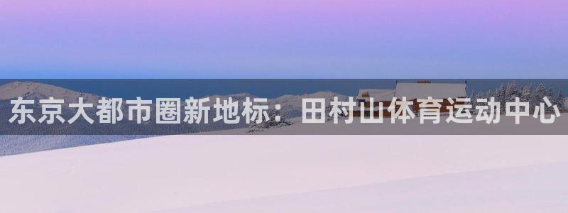 JJB竞技宝官网下载平台注册要钱吗:东京大都市圈新地标:田村