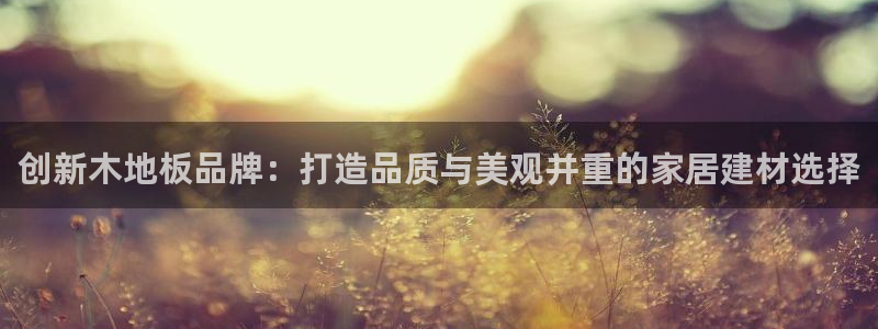 JJB竞技宝官网下载平台是正规平台吗知乎:创新木地板品牌:打